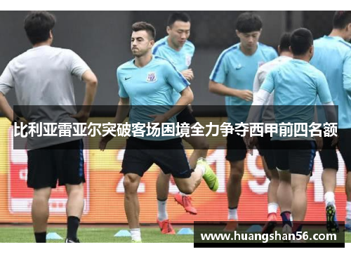 比利亚雷亚尔突破客场困境全力争夺西甲前四名额